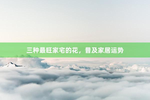 三种最旺家宅的花，普及家居运势