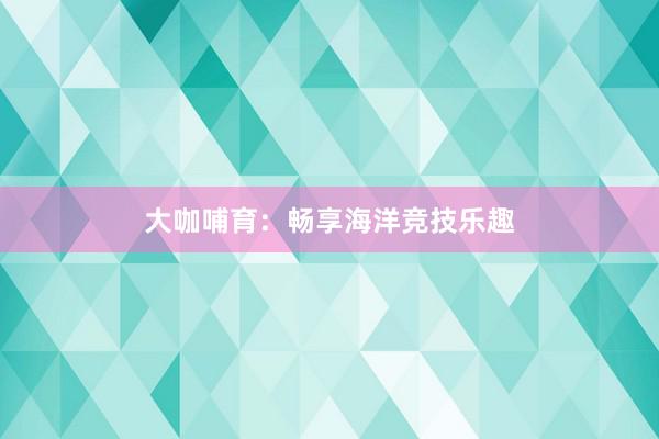 大咖哺育：畅享海洋竞技乐趣