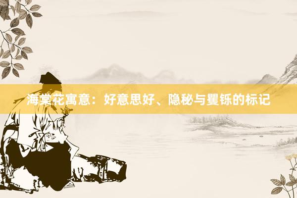 海棠花寓意：好意思好、隐秘与矍铄的标记