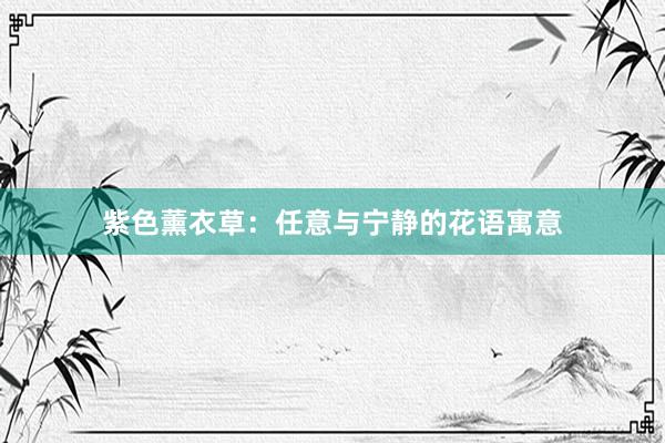 紫色薰衣草：任意与宁静的花语寓意