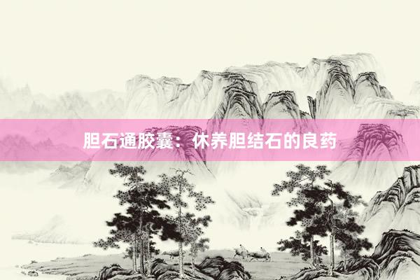 胆石通胶囊：休养胆结石的良药